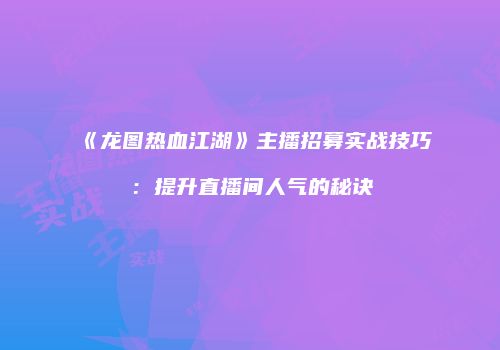《龙图热血江湖》主播招募实战技巧：提升直播间人气的秘诀
