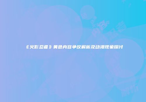 《火影忍者》黄色内容争议解析及动漫现象探讨