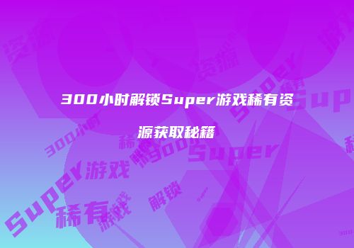 300小时解锁Super游戏稀有资源获取秘籍
