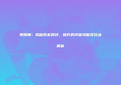 阴阳师：揭秘好友羁绊，提升羁绊值攻略及玩法解析
