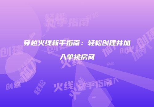 穿越火线新手指南：轻松创建并加入单挑房间