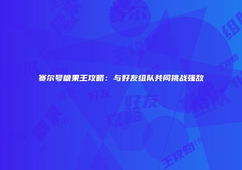 赛尔号糖果王攻略：与好友组队共同挑战强敌