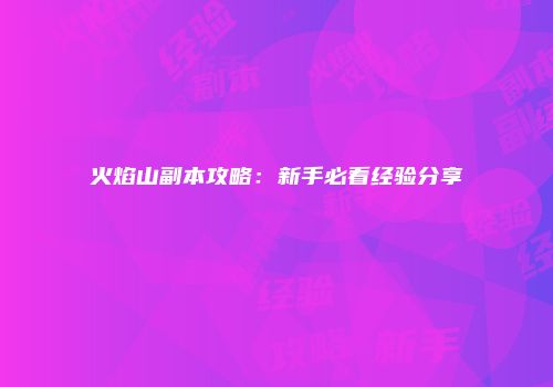 火焰山副本攻略：新手必看经验分享