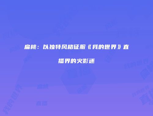 扁桃：以独特风格征服《我的世界》直播界的火影迷