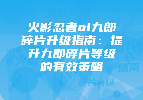火影忍者ol九郎碎片升级指南：提升九郎碎片等级的有效策略