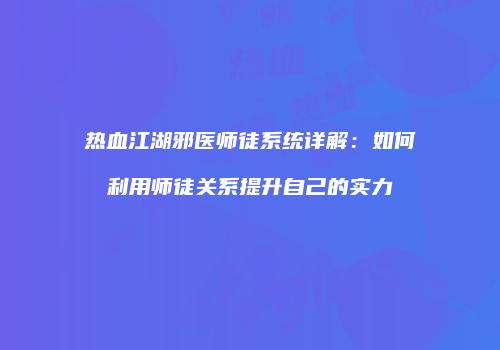 热血江湖邪医师徒系统详解：如何利用师徒关系提升自己的实力