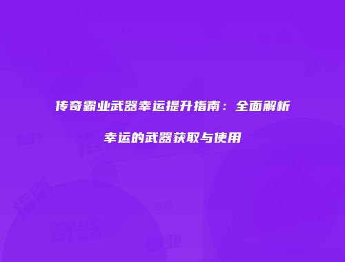 传奇霸业武器幸运提升指南：全面解析幸运的武器获取与使用