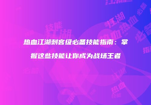 热血江湖刺客级必备技能指南：掌握这些技能让你成为战场王者