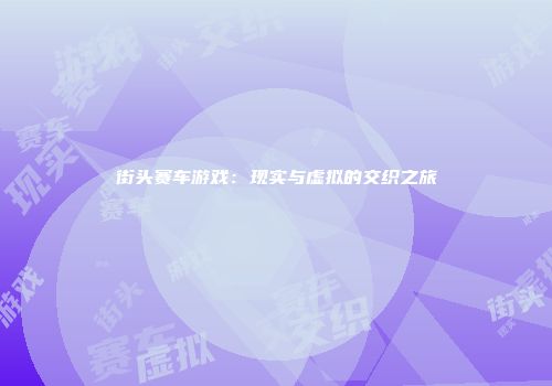 街头赛车游戏：现实与虚拟的交织之旅