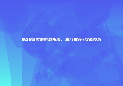 2025射击游戏指南:热门推荐+实战技巧