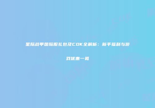 星际战甲国际服礼包及CDK全解析：新手福利与游戏优惠一览