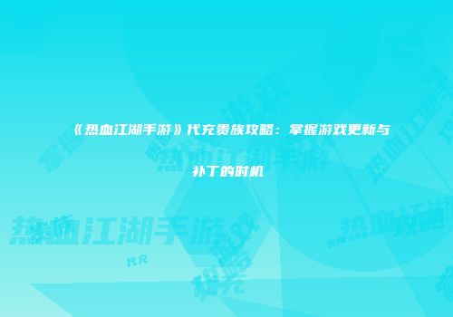 《热血江湖手游》代充贵族攻略：掌握游戏更新与补丁的时机