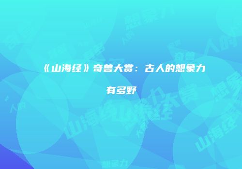 《山海经》奇兽大赏：古人的想象力有多野