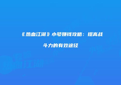 《热血江湖》小号赚钱攻略：提高战斗力的有效途径