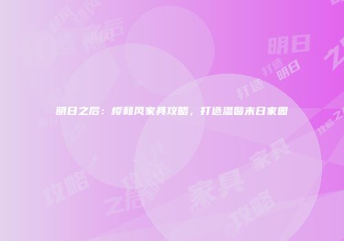 明日之后：樱和风家具攻略，打造温馨末日家园