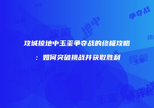 攻城掠地中玉玺争夺战的终极攻略：如何突破挑战并获取胜利