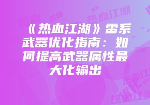 《热血江湖》雷系武器优化指南：如何提高武器属性最大化输出