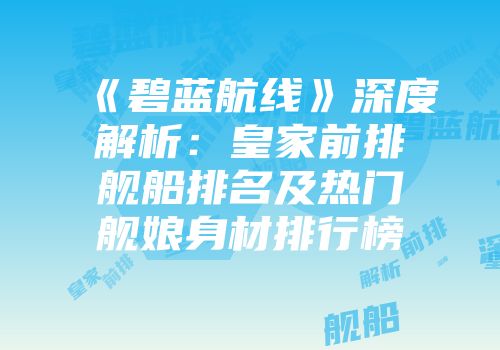 《碧蓝航线》深度解析：皇家前排舰船排名及热门舰娘身材排行榜