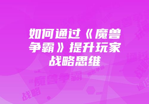 如何通过《魔兽争霸》提升玩家战略思维