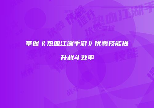 掌握《热血江湖手游》伏羲技能提升战斗效率