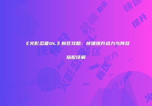 《火影忍者OL》新区攻略：快速提升战力与阵容搭配详解