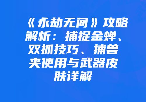 《永劫无间》攻略解析：捕捉金蝉、双抓技巧、捕兽夹使用与武器皮肤详解
