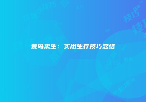 荒岛求生：实用生存技巧总结