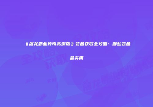 《屠龙霸业传奇高爆版》装备获取全攻略：哪些装备最实用