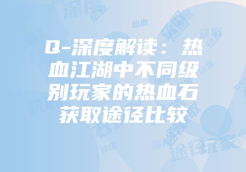 Q-深度解读：热血江湖中不同级别玩家的热血石获取途径比较