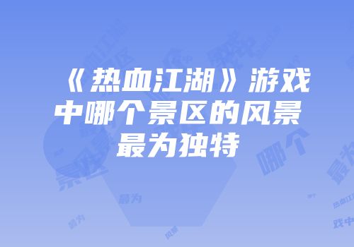 《热血江湖》游戏中哪个景区的风景最为独特