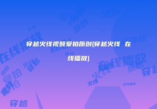 穿越火线视频爱拍原创(穿越火线 在线播放)