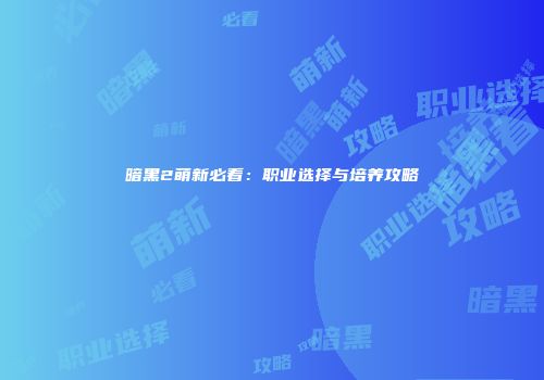 暗黑2萌新必看：职业选择与培养攻略
