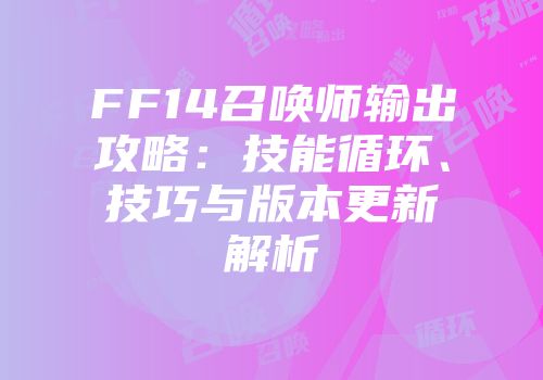 FF14召唤师输出攻略：技能循环、技巧与版本更新解析
