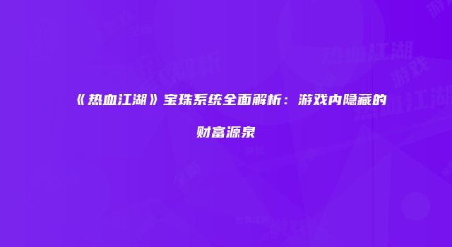 《热血江湖》宝珠系统全面解析：游戏内隐藏的财富源泉