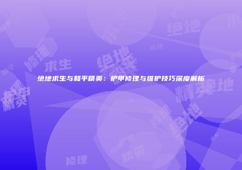 绝地求生与和平精英：护甲修理与维护技巧深度解析