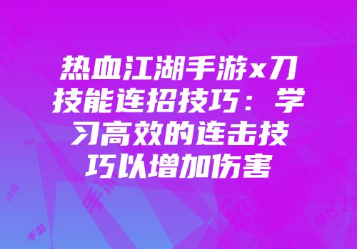 热血江湖手游x刀技能连招技巧：学习高效的连击技巧以增加伤害