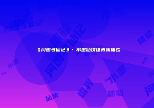 《河图寻仙记》：水墨仙侠世界初体验
