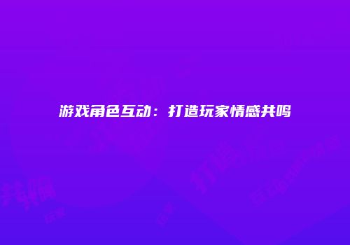 游戏角色互动：打造玩家情感共鸣