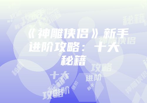 《神雕侠侣》新手进阶攻略：十大秘籍