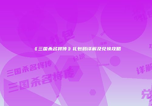《三国杀名将传》礼包码详解及兑换攻略