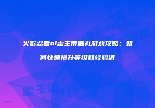 火影忍者ol雷主带鹿丸游戏攻略：如何快速提升等级和经验值