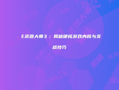 《武器大师》：揭秘硬核游戏内核与实战技巧