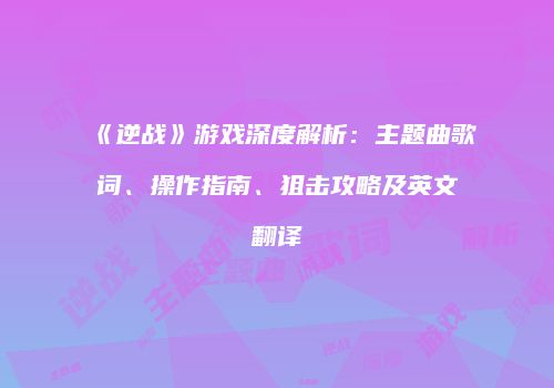 《逆战》游戏深度解析：主题曲歌词、操作指南、狙击攻略及英文翻译