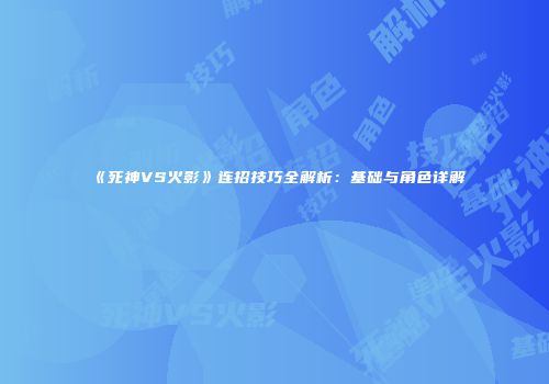 《死神VS火影》连招技巧全解析：基础与角色详解