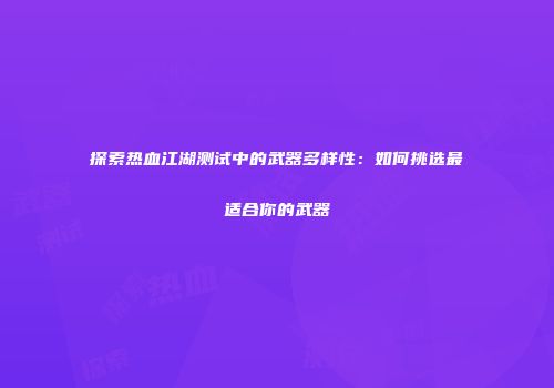 探索热血江湖测试中的武器多样性：如何挑选最适合你的武器