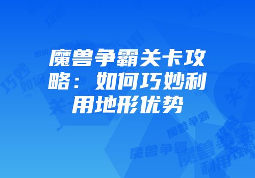 魔兽争霸关卡攻略：如何巧妙利用地形优势