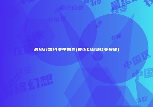 最终幻想14变中国区(最终幻想3蛙变在哪)