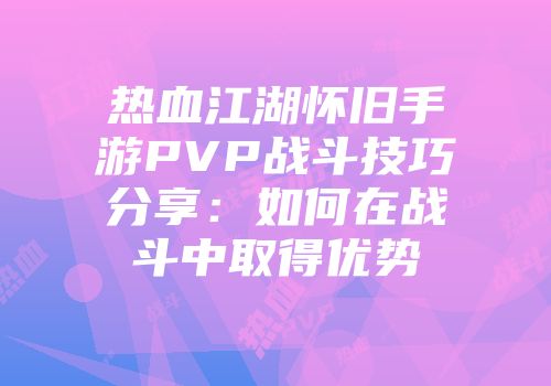 热血江湖怀旧手游PVP战斗技巧分享：如何在战斗中取得优势