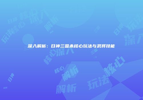 深入解析：日神三国杀核心玩法与武将技能