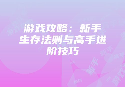 游戏攻略：新手生存法则与高手进阶技巧